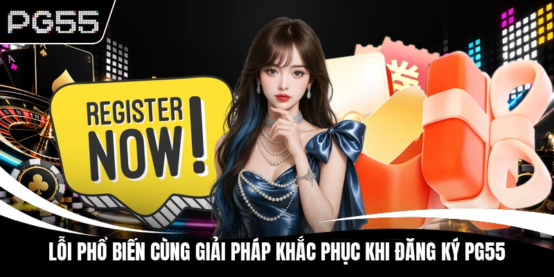Lỗi phổ biến cùng giải pháp khắc phục khi đăng ký PG55